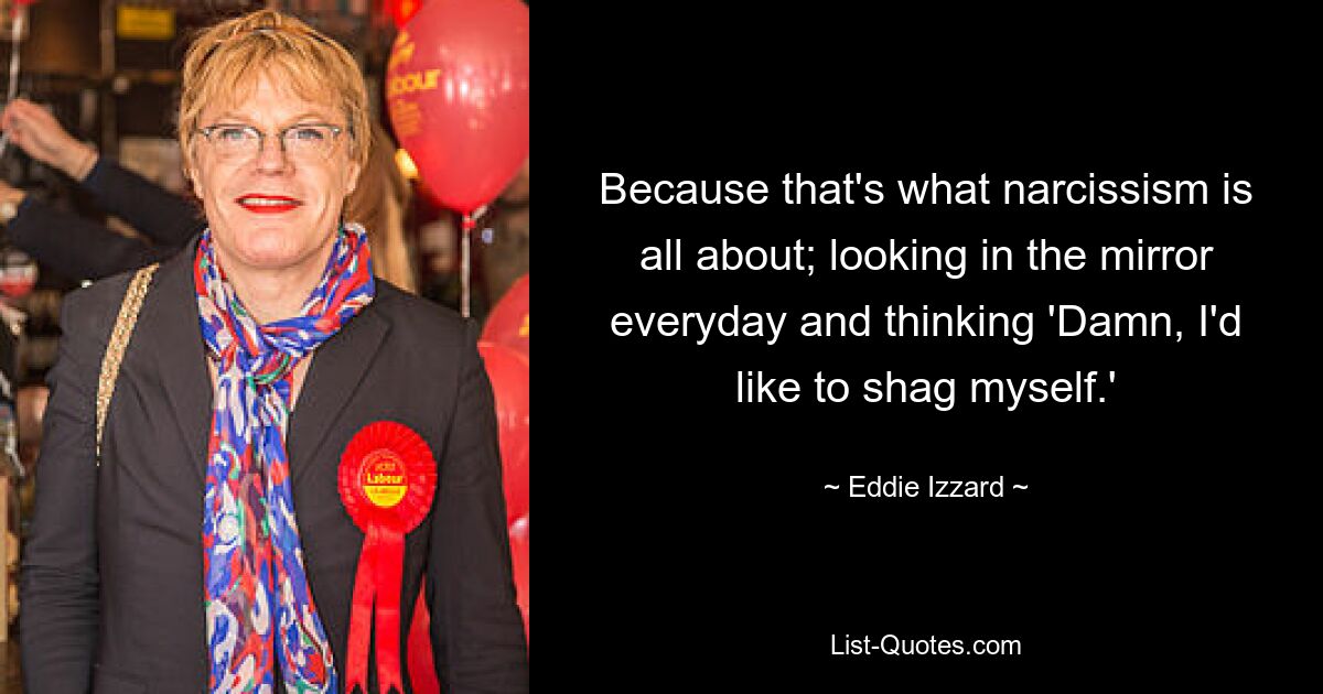 Because that's what narcissism is all about; looking in the mirror everyday and thinking 'Damn, I'd like to shag myself.' — © Eddie Izzard