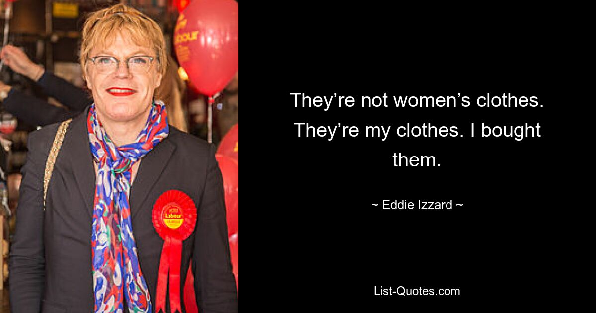 They’re not women’s clothes. They’re my clothes. I bought them. — © Eddie Izzard