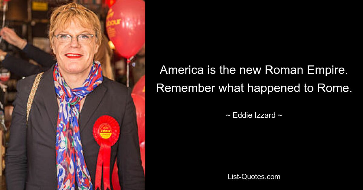 America is the new Roman Empire. Remember what happened to Rome. — © Eddie Izzard