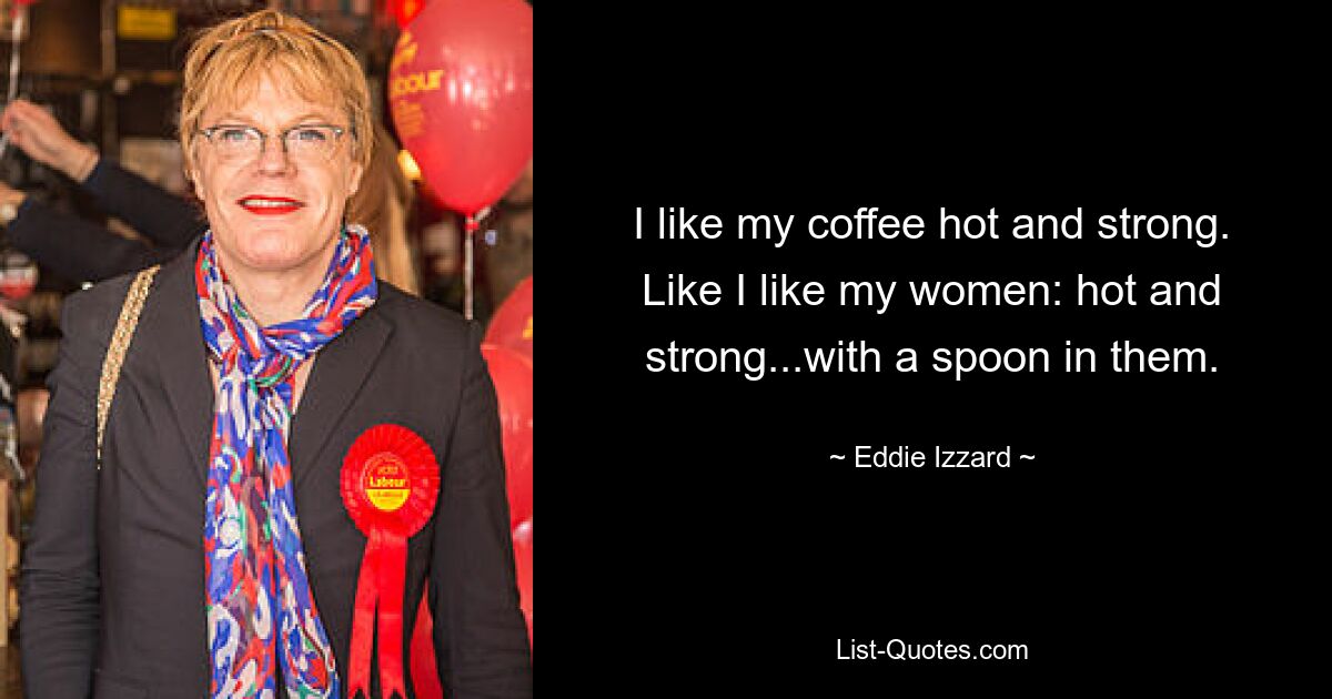 I like my coffee hot and strong. Like I like my women: hot and strong...with a spoon in them. — © Eddie Izzard