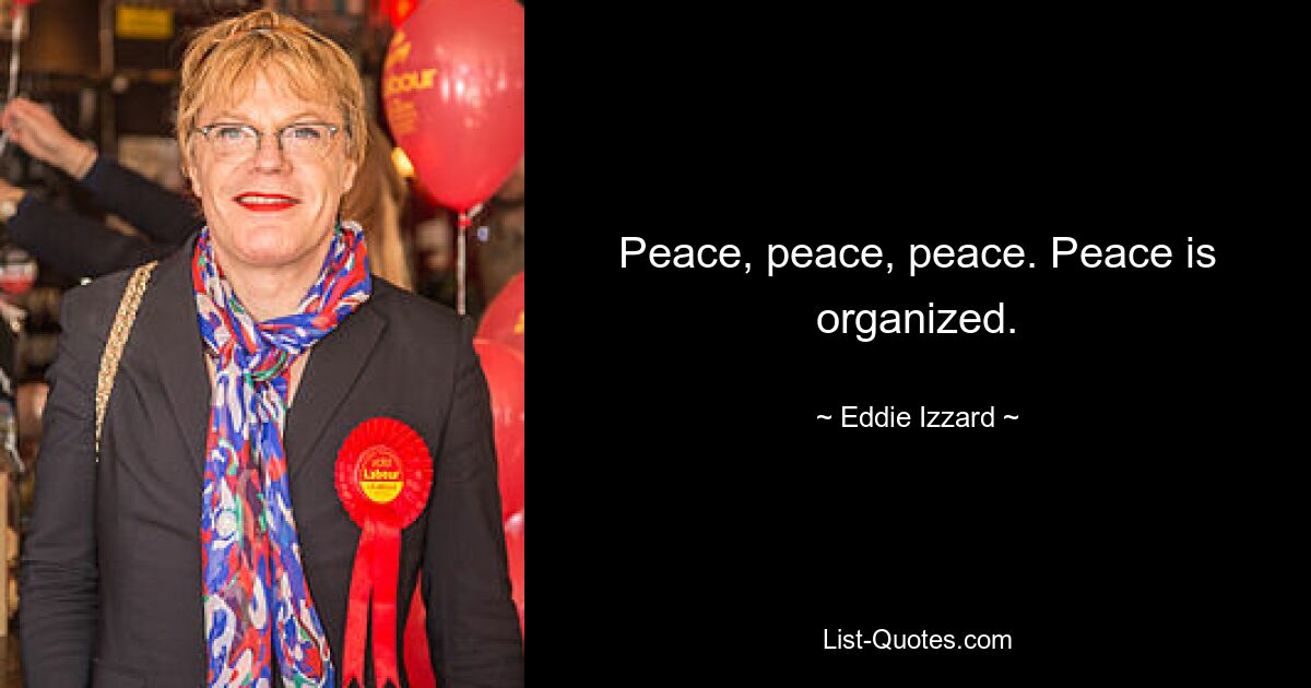 Peace, peace, peace. Peace is organized. — © Eddie Izzard