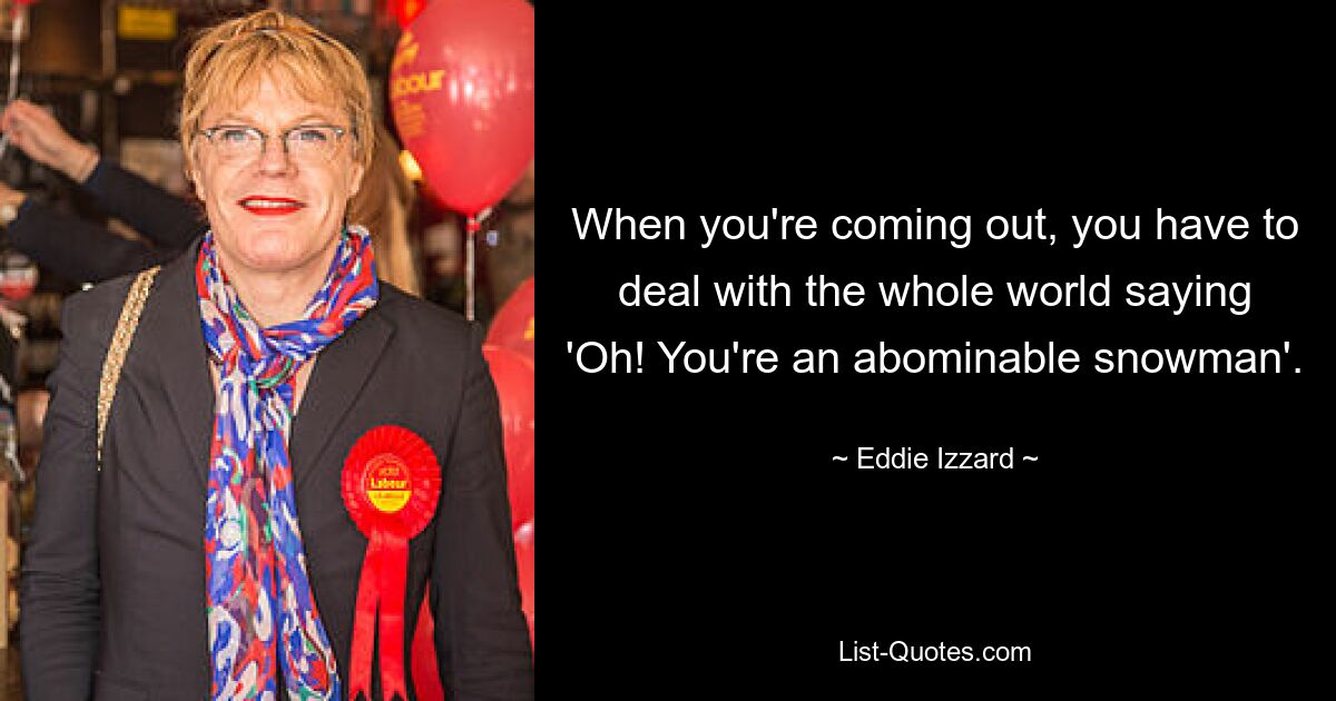 When you're coming out, you have to deal with the whole world saying 'Oh! You're an abominable snowman'. — © Eddie Izzard