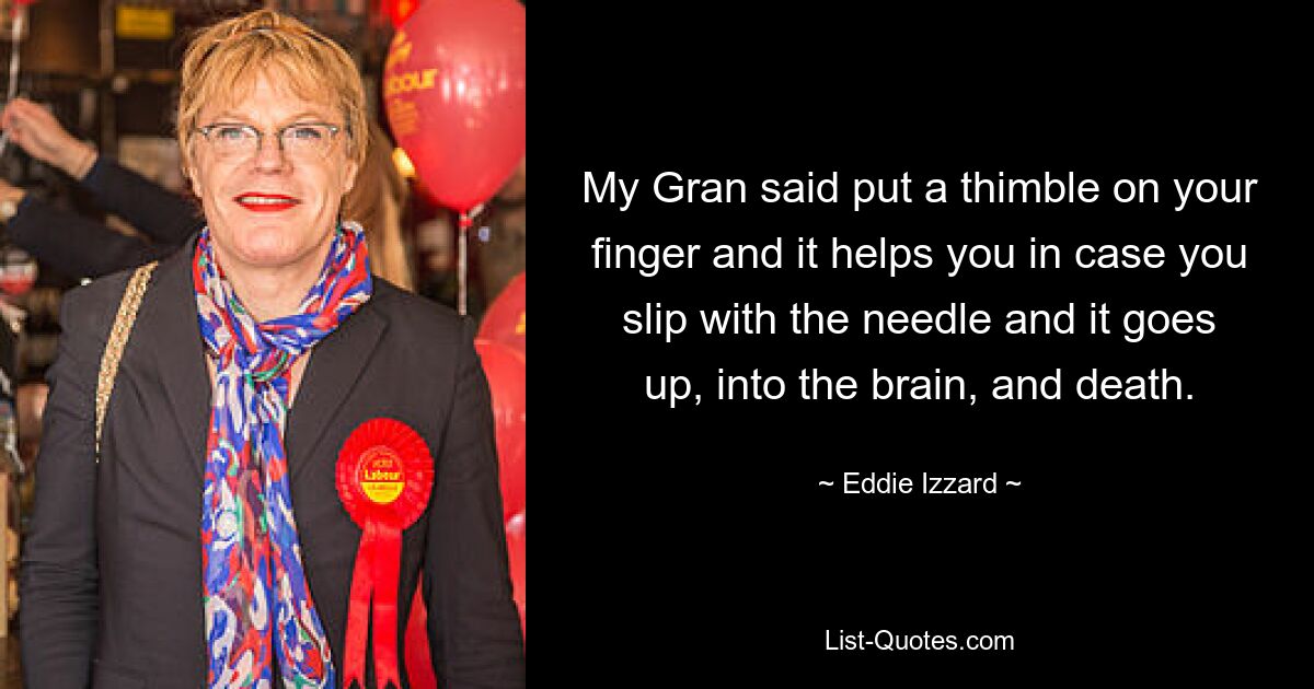 My Gran said put a thimble on your finger and it helps you in case you slip with the needle and it goes up, into the brain, and death. — © Eddie Izzard