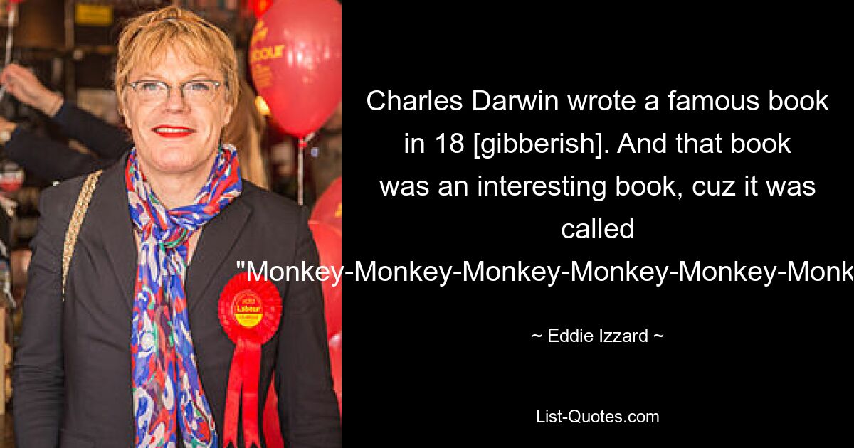 Charles Darwin wrote a famous book in 18 [gibberish]. And that book was an interesting book, cuz it was called "Monkey-Monkey-Monkey-Monkey-Monkey-Monkey-You". — © Eddie Izzard