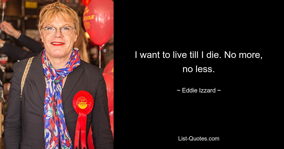 I want to live till I die. No more, no less. — © Eddie Izzard