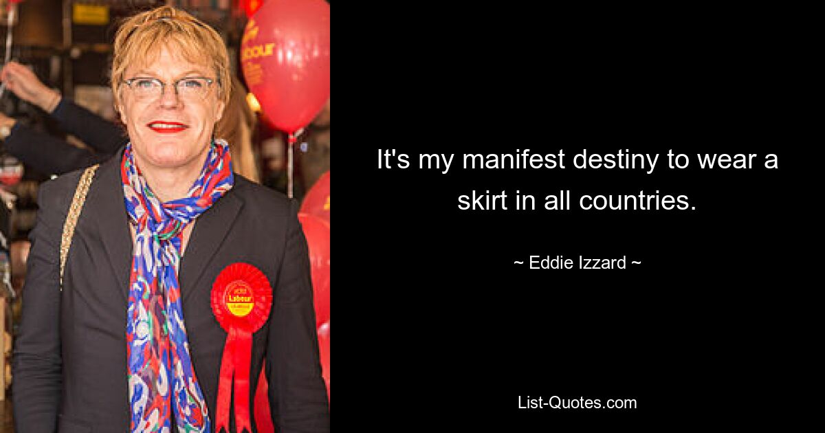 It's my manifest destiny to wear a skirt in all countries. — © Eddie Izzard