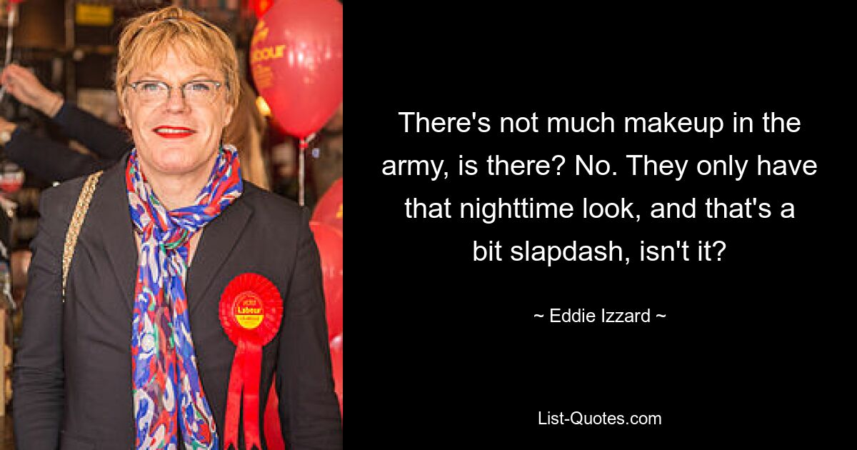 There's not much makeup in the army, is there? No. They only have that nighttime look, and that's a bit slapdash, isn't it? — © Eddie Izzard