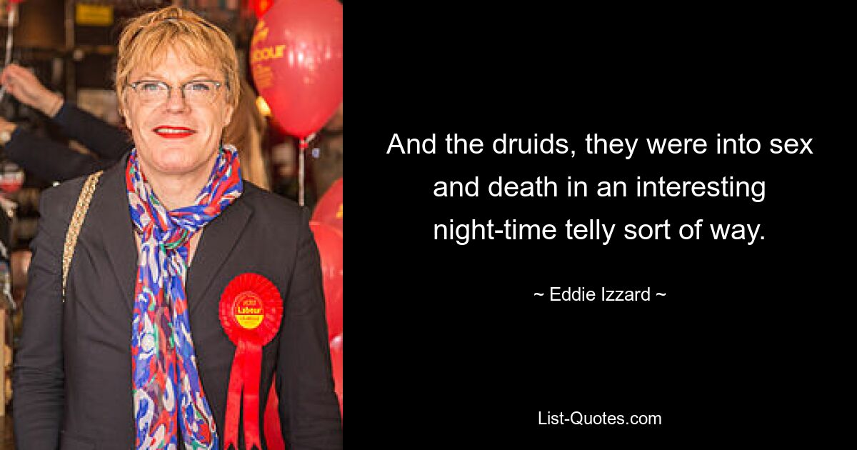 And the druids, they were into sex and death in an interesting night-time telly sort of way. — © Eddie Izzard