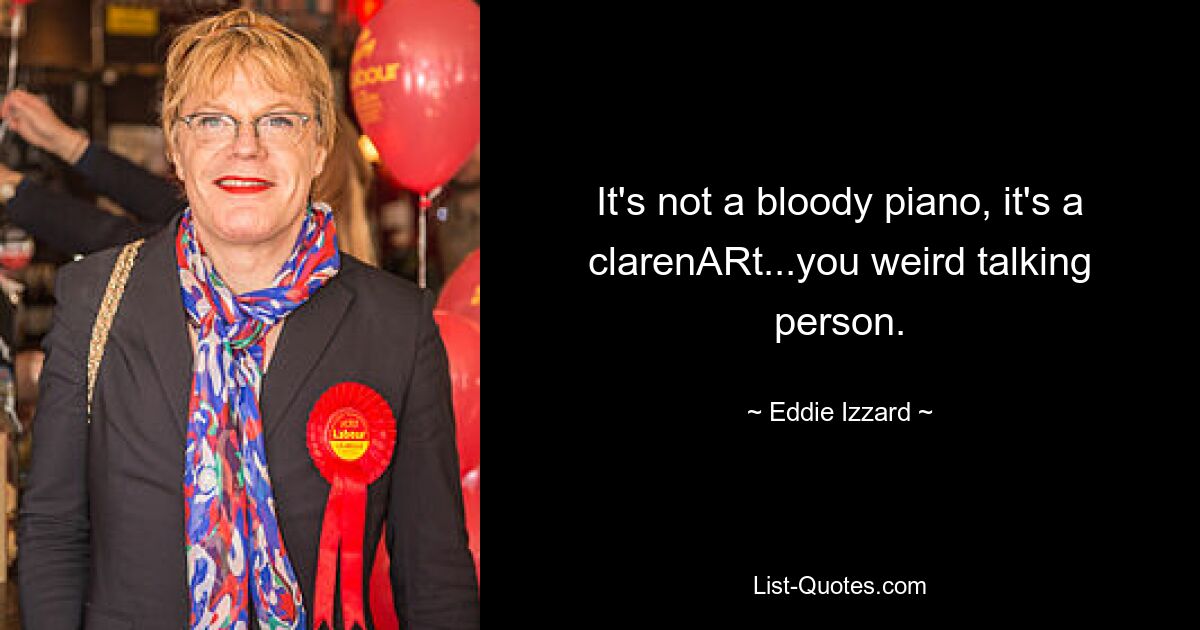 It's not a bloody piano, it's a clarenARt...you weird talking person. — © Eddie Izzard