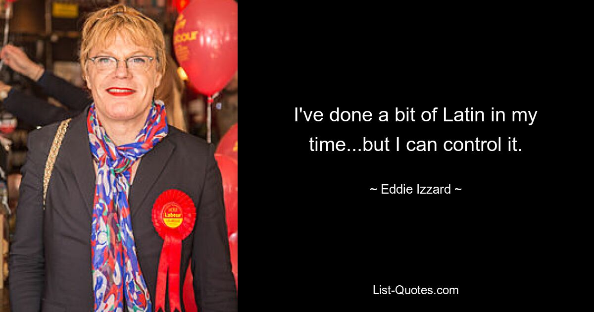 I've done a bit of Latin in my time...but I can control it. — © Eddie Izzard