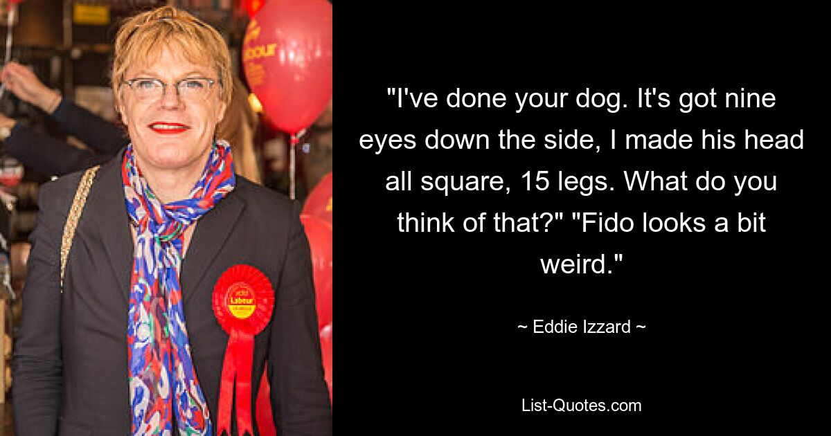 "I've done your dog. It's got nine eyes down the side, I made his head all square, 15 legs. What do you think of that?" "Fido looks a bit weird." — © Eddie Izzard