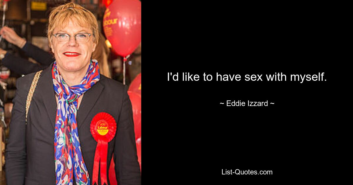 I'd like to have sex with myself. — © Eddie Izzard