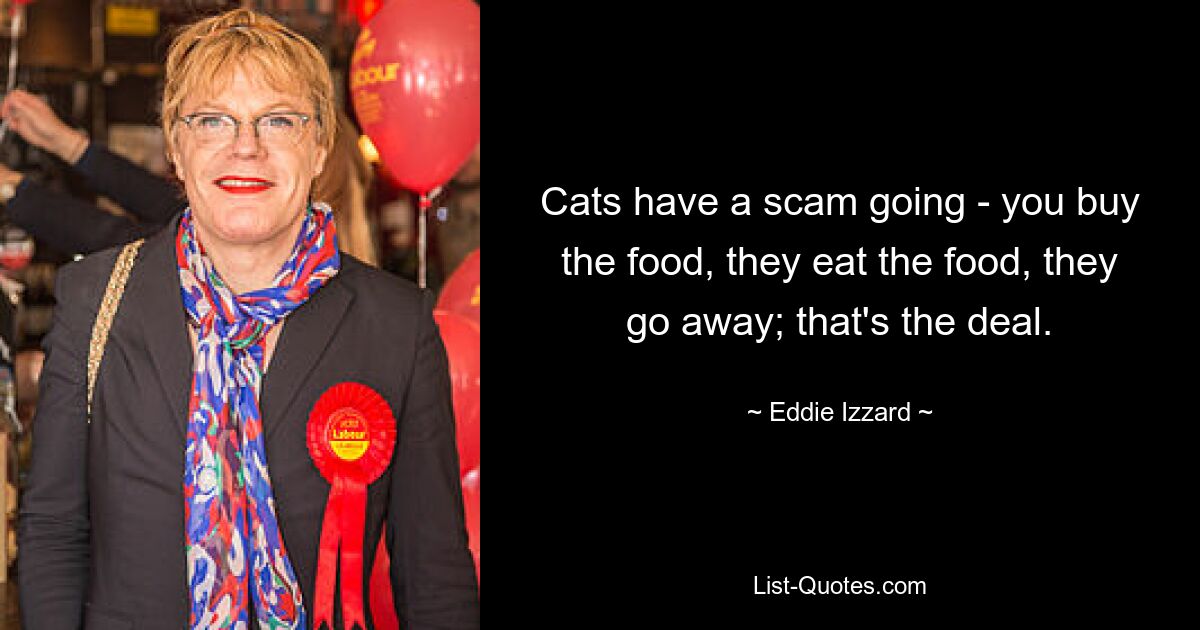 Katzen machen einen Betrug: Sie kaufen das Futter, sie fressen das Futter und verschwinden; Das ist der Deal. — © Eddie Izzard