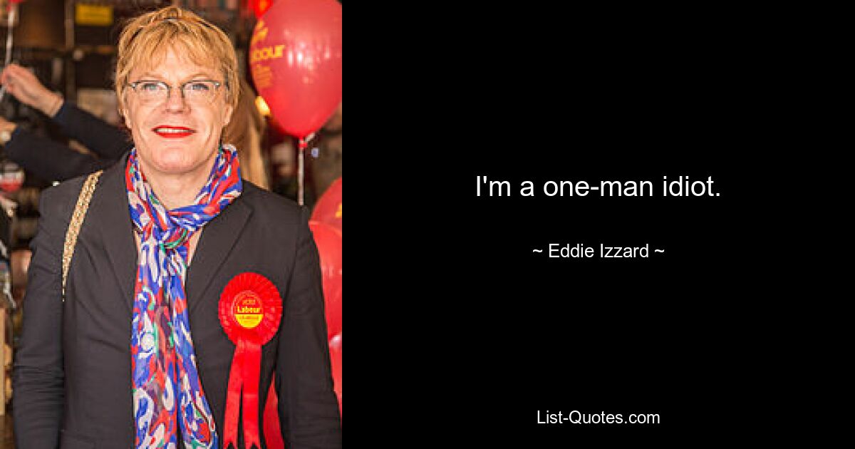 I'm a one-man idiot. — © Eddie Izzard