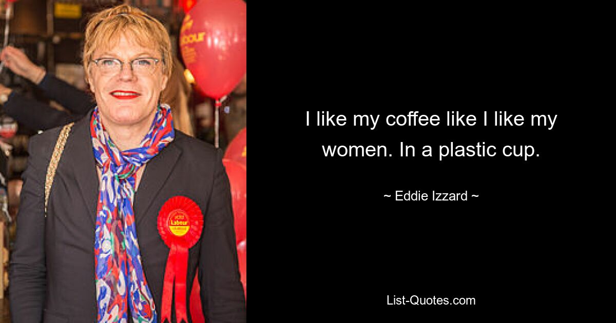 I like my coffee like I like my women. In a plastic cup. — © Eddie Izzard