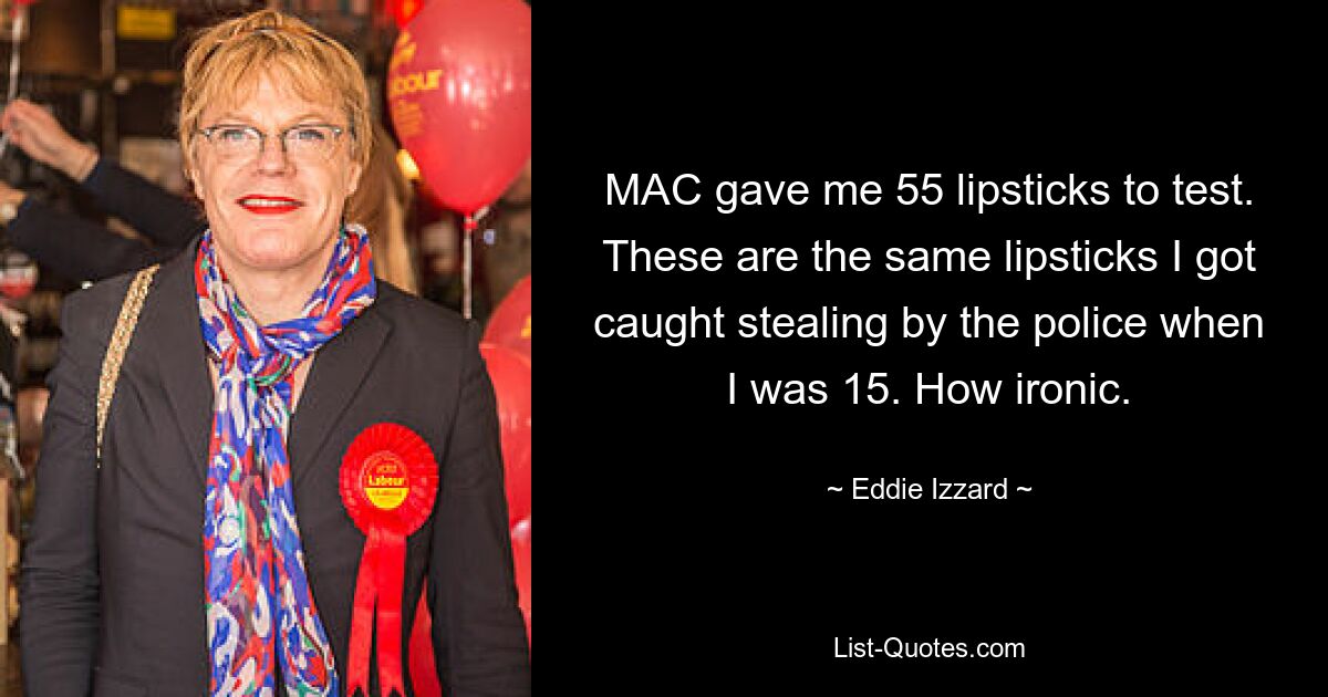 MAC gave me 55 lipsticks to test. These are the same lipsticks I got caught stealing by the police when I was 15. How ironic. — © Eddie Izzard