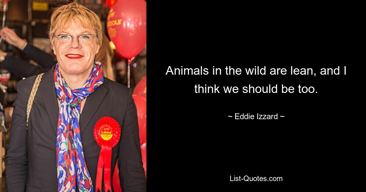 Animals in the wild are lean, and I think we should be too. — © Eddie Izzard