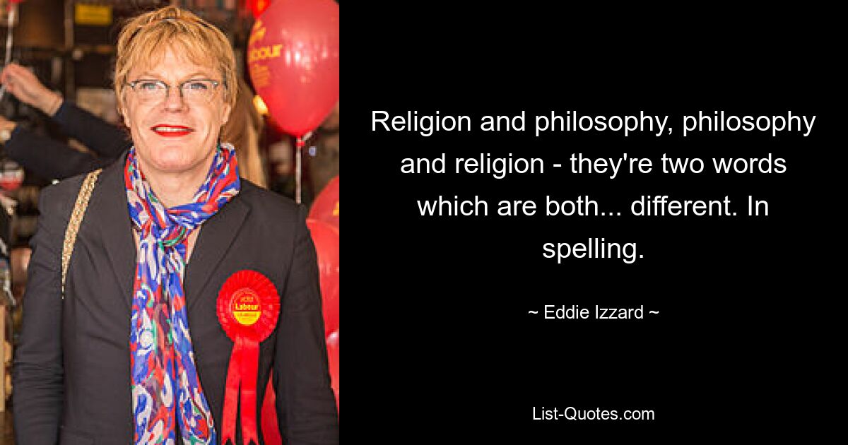 Religion and philosophy, philosophy and religion - they're two words which are both... different. In spelling. — © Eddie Izzard