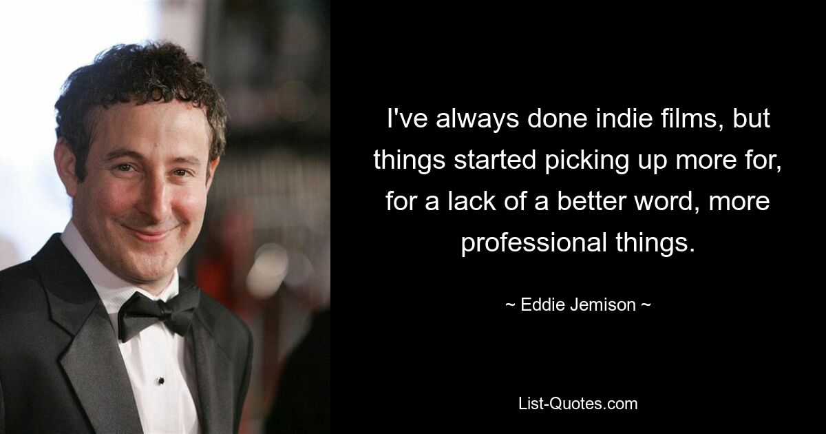 I've always done indie films, but things started picking up more for, for a lack of a better word, more professional things. — © Eddie Jemison