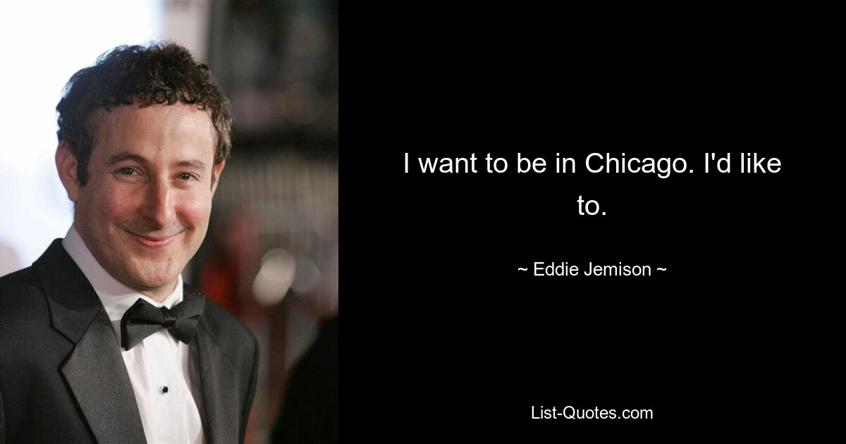 I want to be in Chicago. I'd like to. — © Eddie Jemison