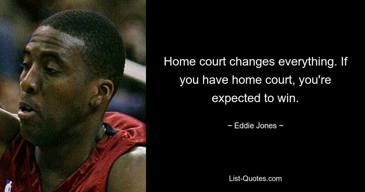 Home court changes everything. If you have home court, you're expected to win. — © Eddie Jones