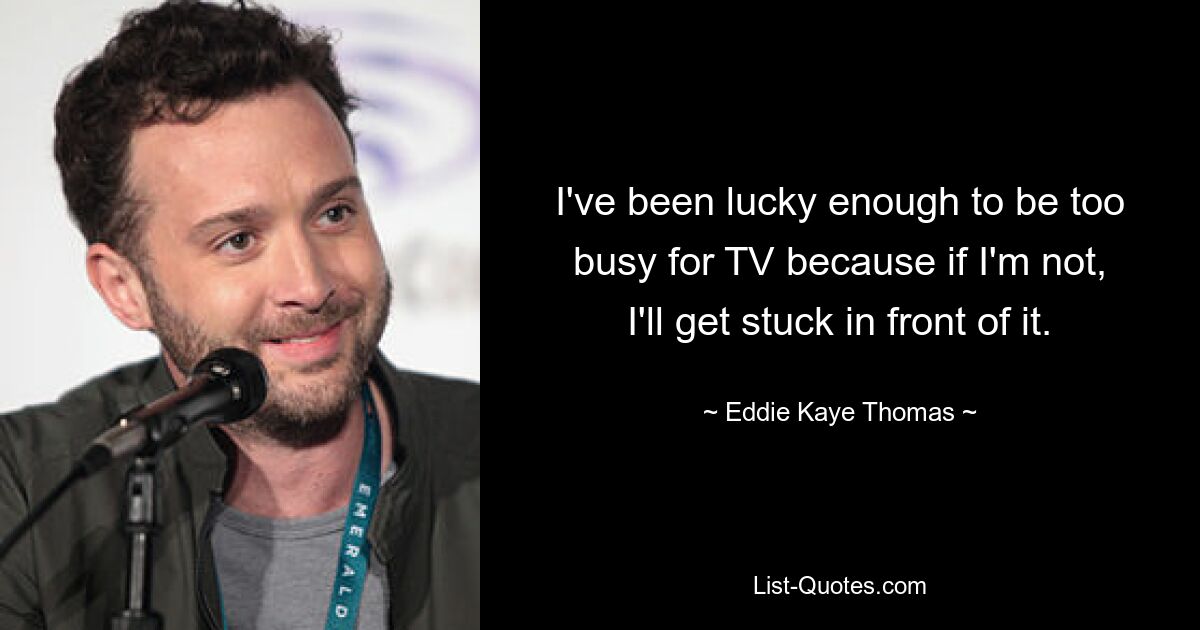 I've been lucky enough to be too busy for TV because if I'm not, I'll get stuck in front of it. — © Eddie Kaye Thomas