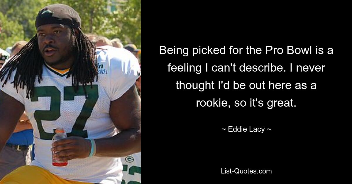 Being picked for the Pro Bowl is a feeling I can't describe. I never thought I'd be out here as a rookie, so it's great. — © Eddie Lacy