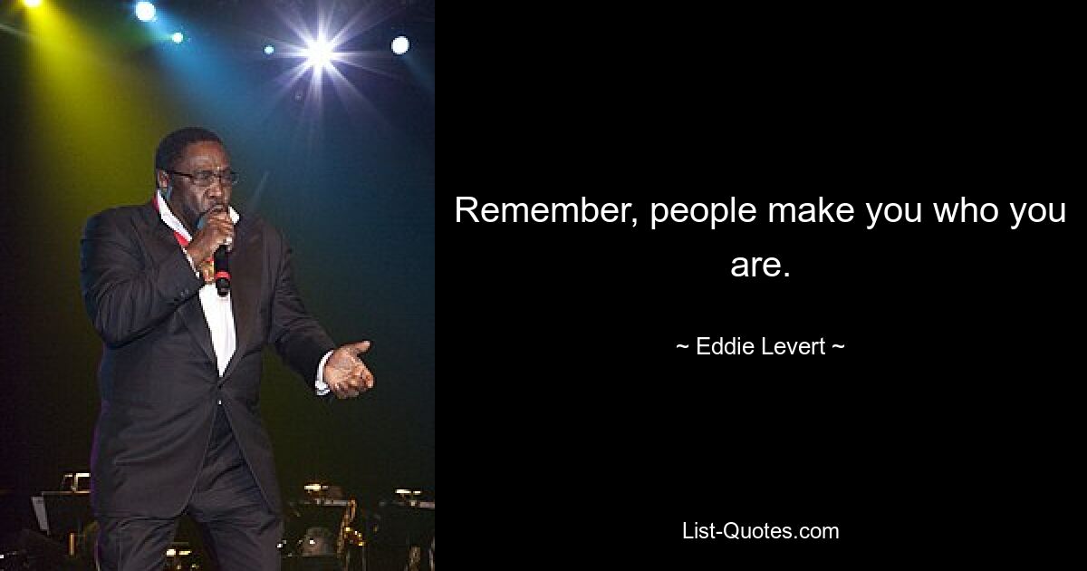 Remember, people make you who you are. — © Eddie Levert