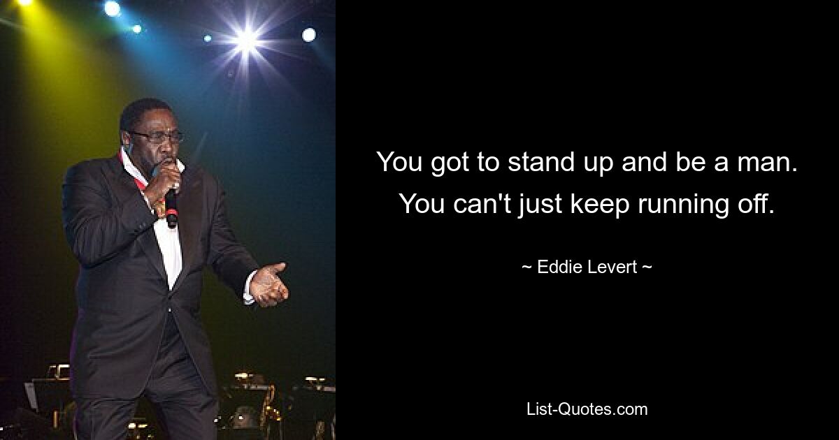 You got to stand up and be a man. You can't just keep running off. — © Eddie Levert