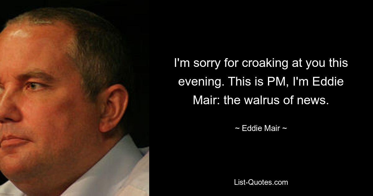 I'm sorry for croaking at you this evening. This is PM, I'm Eddie Mair: the walrus of news. — © Eddie Mair