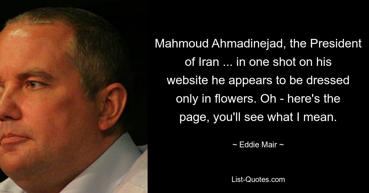 Mahmoud Ahmadinejad, the President of Iran ... in one shot on his website he appears to be dressed only in flowers. Oh - here's the page, you'll see what I mean. — © Eddie Mair