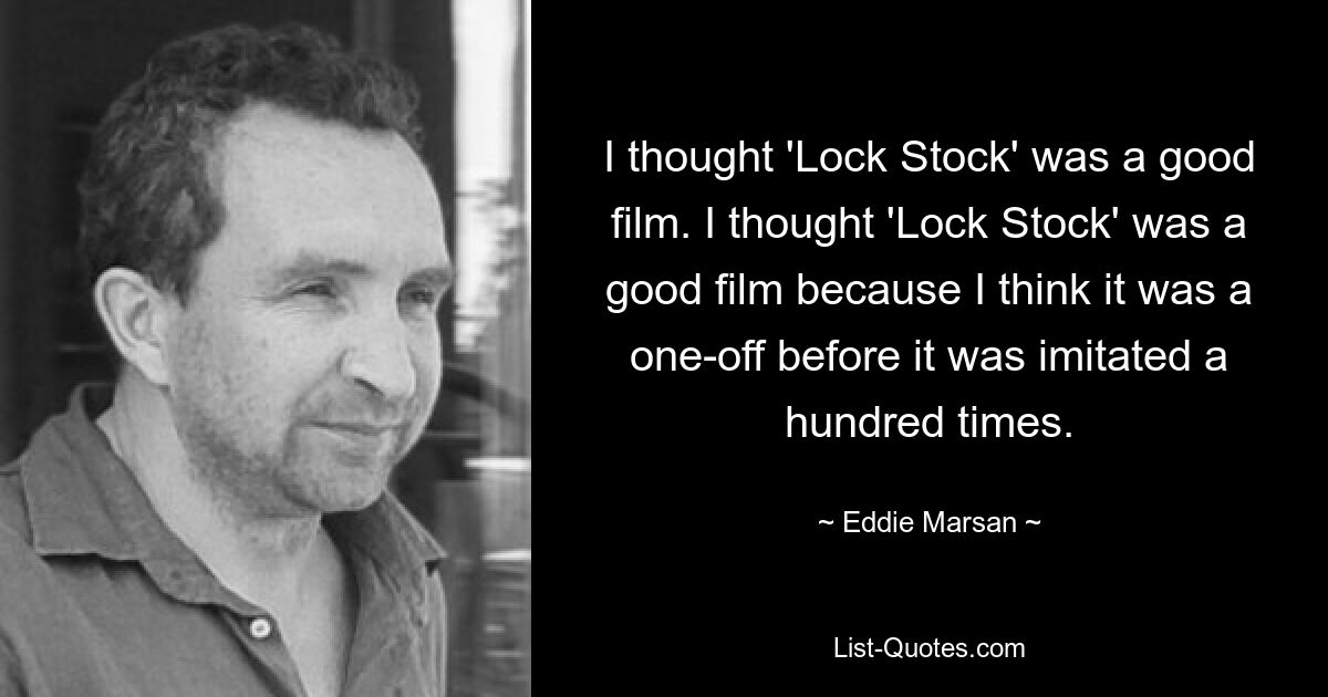 I thought 'Lock Stock' was a good film. I thought 'Lock Stock' was a good film because I think it was a one-off before it was imitated a hundred times. — © Eddie Marsan