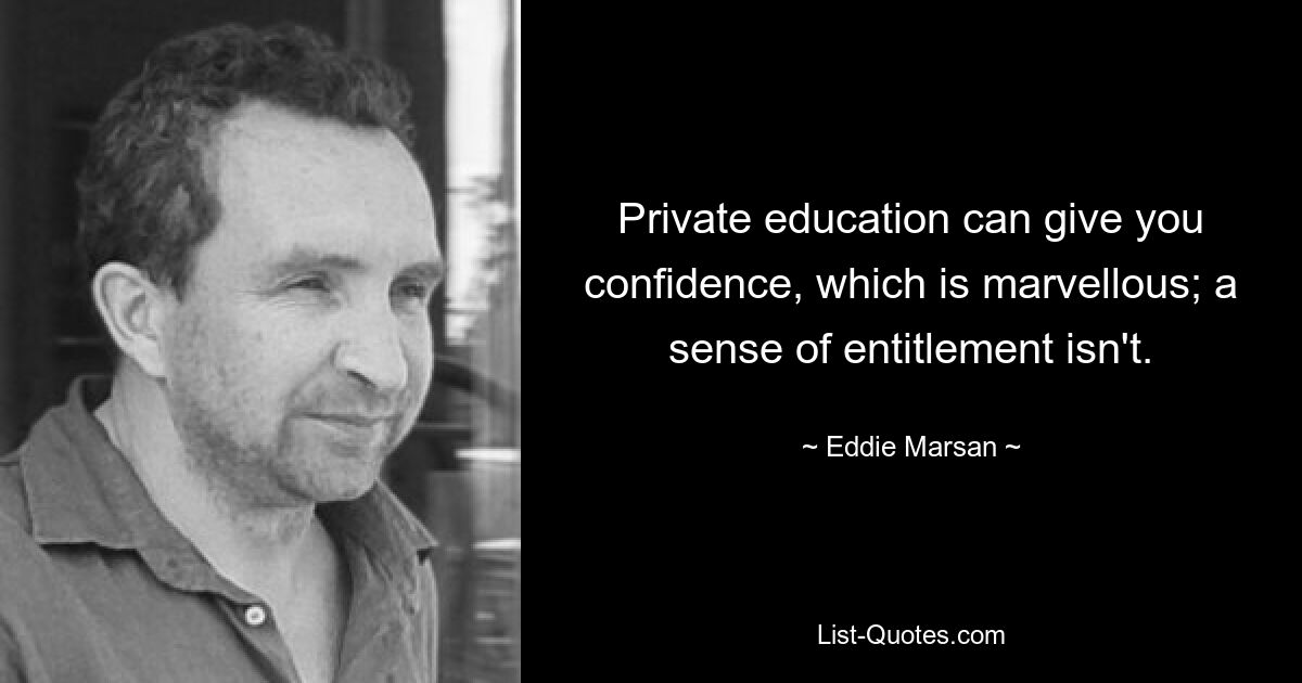 Private education can give you confidence, which is marvellous; a sense of entitlement isn't. — © Eddie Marsan