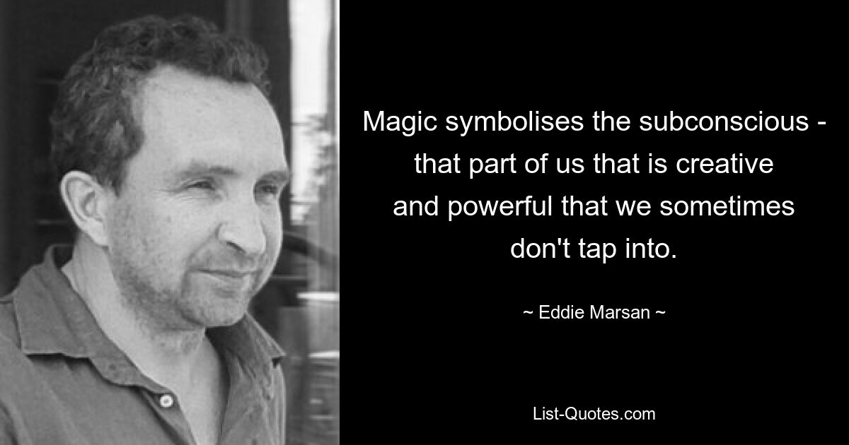 Magic symbolises the subconscious - that part of us that is creative and powerful that we sometimes don't tap into. — © Eddie Marsan