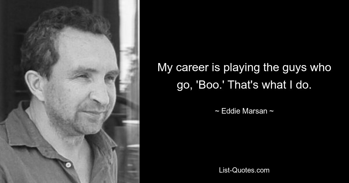 My career is playing the guys who go, 'Boo.' That's what I do. — © Eddie Marsan