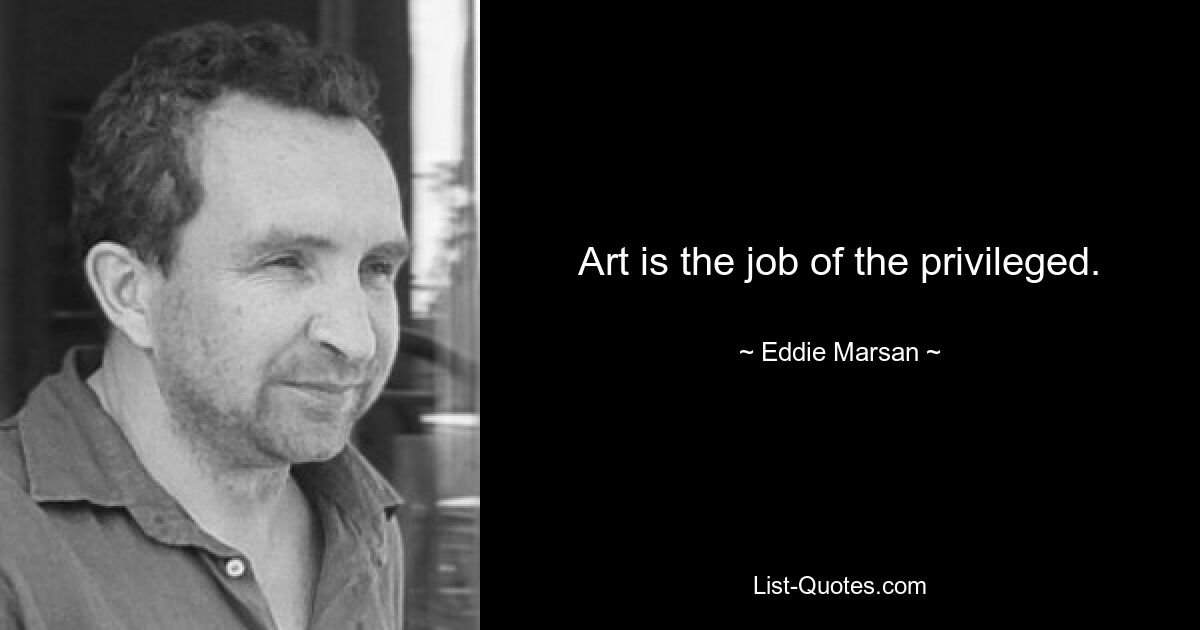 Art is the job of the privileged. — © Eddie Marsan