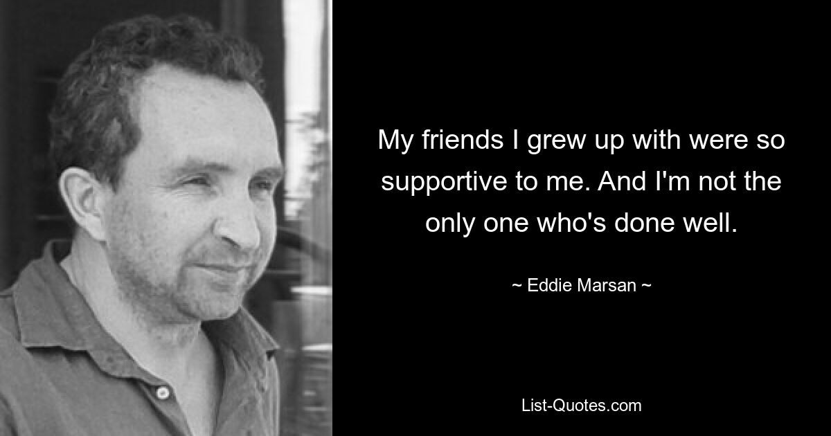 My friends I grew up with were so supportive to me. And I'm not the only one who's done well. — © Eddie Marsan