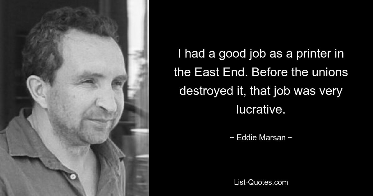 I had a good job as a printer in the East End. Before the unions destroyed it, that job was very lucrative. — © Eddie Marsan