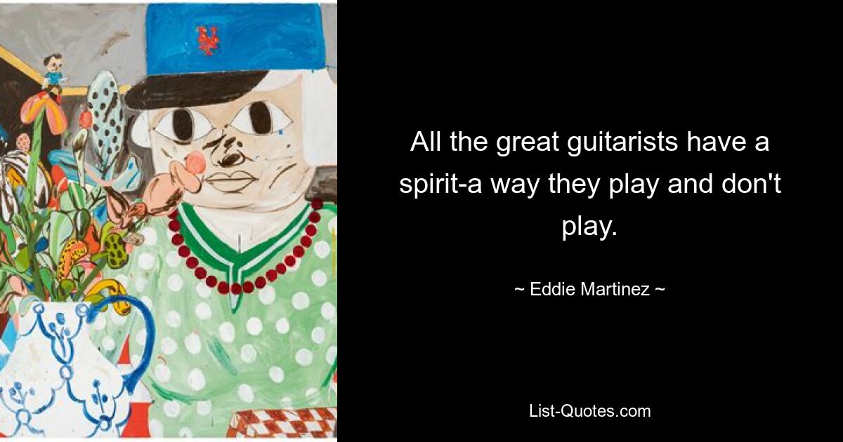 All the great guitarists have a spirit-a way they play and don't play. — © Eddie Martinez