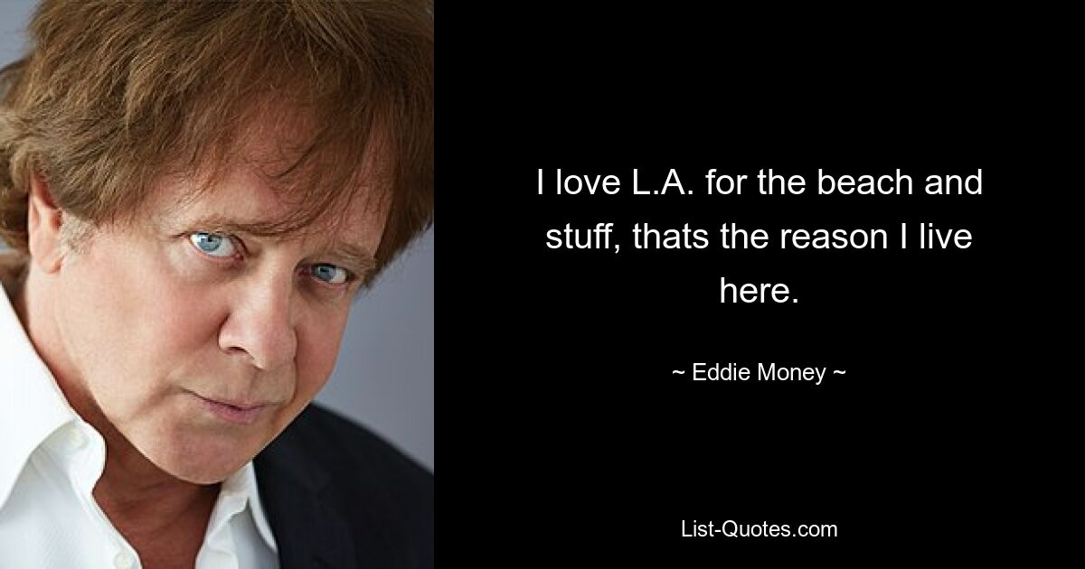 I love L.A. for the beach and stuff, thats the reason I live here. — © Eddie Money