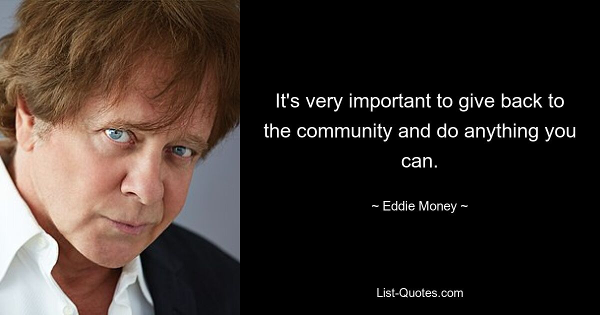 It's very important to give back to the community and do anything you can. — © Eddie Money