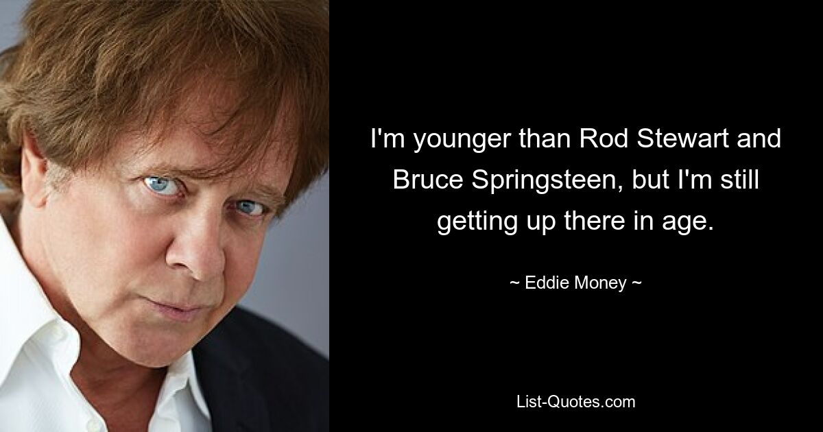 I'm younger than Rod Stewart and Bruce Springsteen, but I'm still getting up there in age. — © Eddie Money