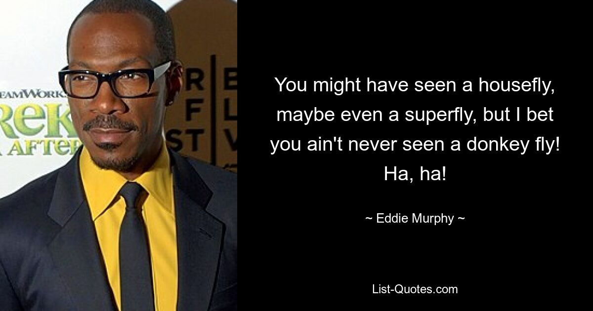 You might have seen a housefly, maybe even a superfly, but I bet you ain't never seen a donkey fly! Ha, ha! — © Eddie Murphy