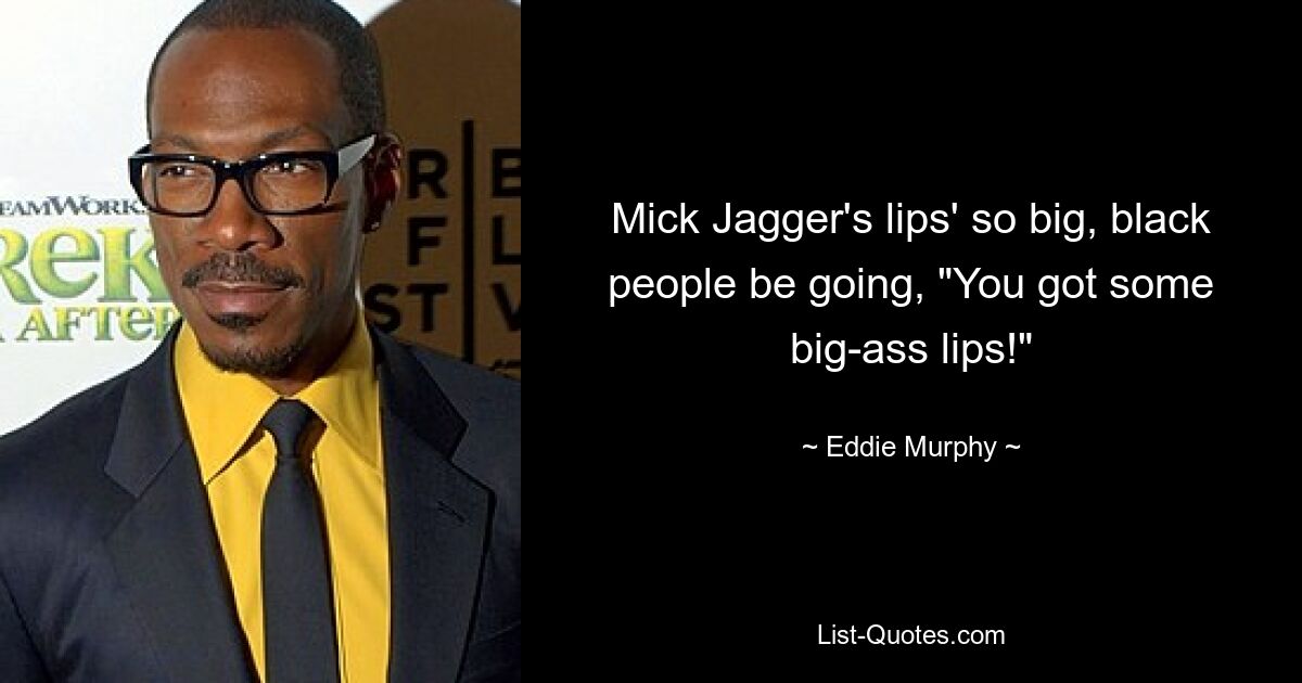 Mick Jagger's lips' so big, black people be going, "You got some big-ass lips!" — © Eddie Murphy