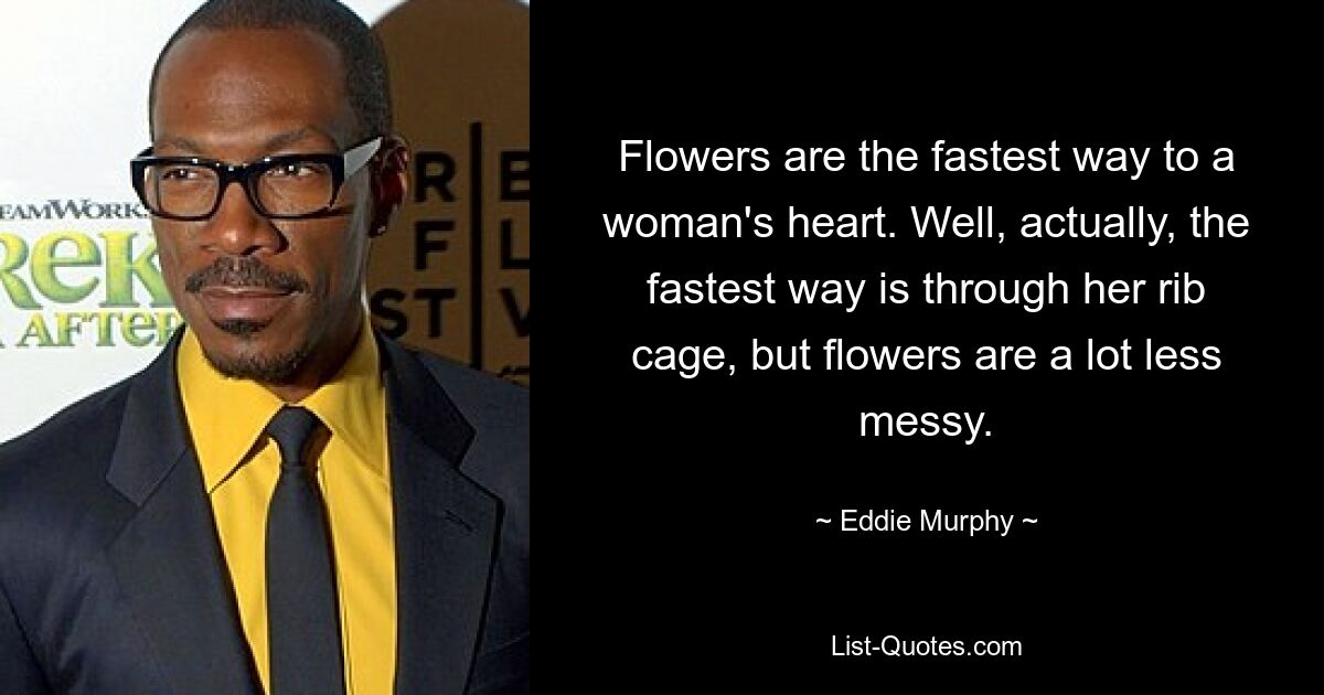 Flowers are the fastest way to a woman's heart. Well, actually, the fastest way is through her rib cage, but flowers are a lot less messy. — © Eddie Murphy