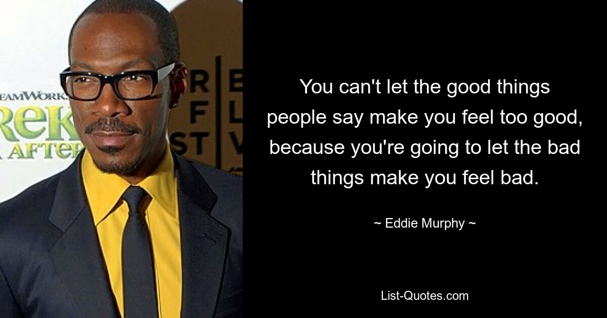 You can't let the good things people say make you feel too good, because you're going to let the bad things make you feel bad. — © Eddie Murphy