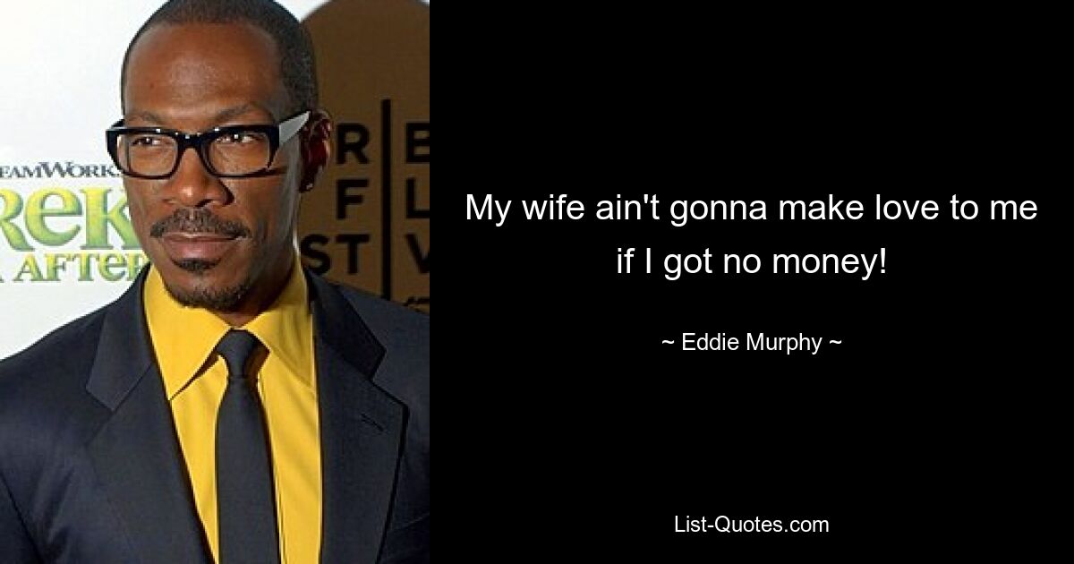 My wife ain't gonna make love to me if I got no money! — © Eddie Murphy