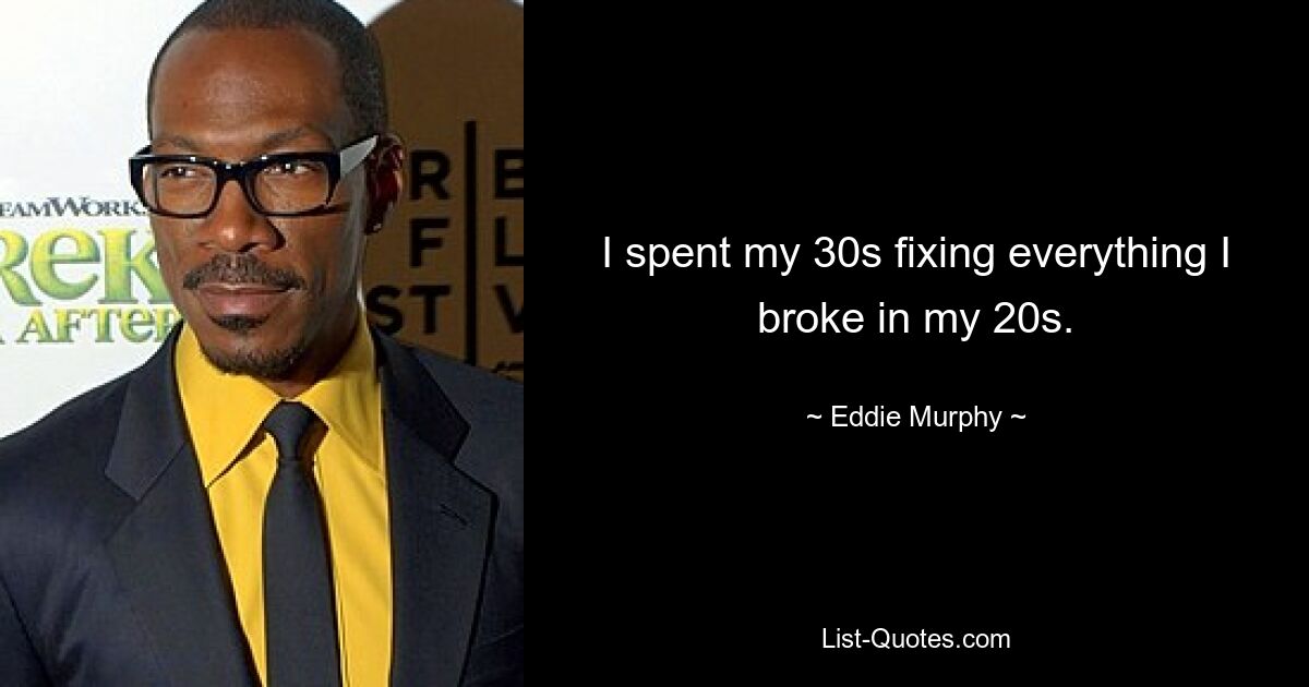 I spent my 30s fixing everything I broke in my 20s. — © Eddie Murphy