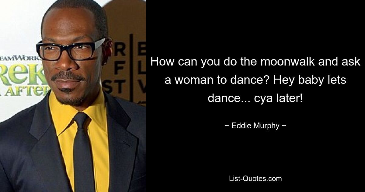 How can you do the moonwalk and ask a woman to dance? Hey baby lets dance... cya later! — © Eddie Murphy