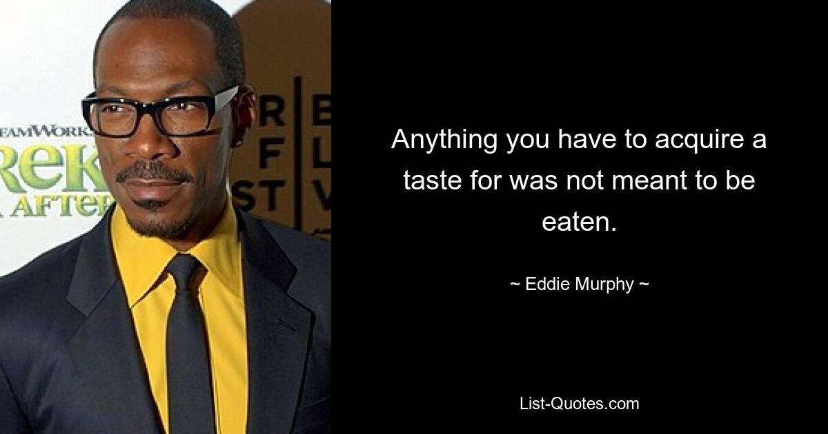 Anything you have to acquire a taste for was not meant to be eaten. — © Eddie Murphy